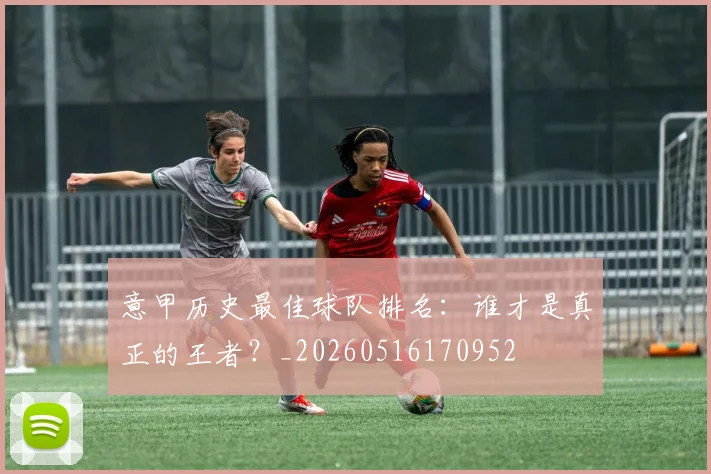 意甲历史最佳球队排名：谁才是真正的王者？_20260516170952
