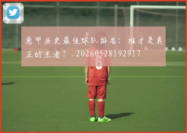 意甲历史最佳球队排名:谁才是真正的王者?_20260528192917