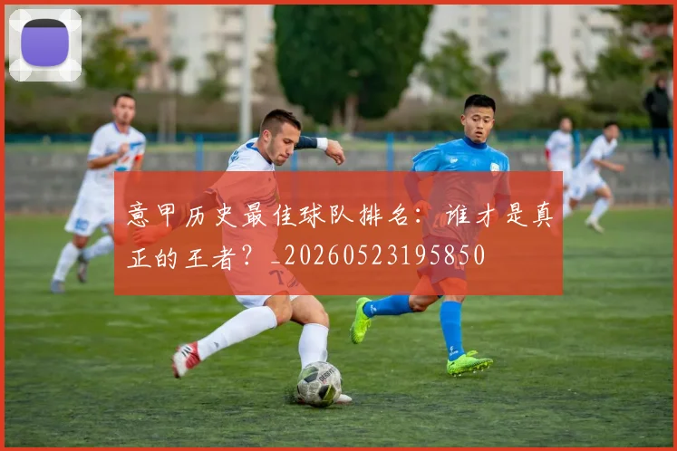 意甲历史最佳球队排名：谁才是真正的王者？_20260523195850