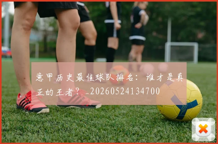 意甲历史最佳球队排名：谁才是真正的王者？_20260524134700