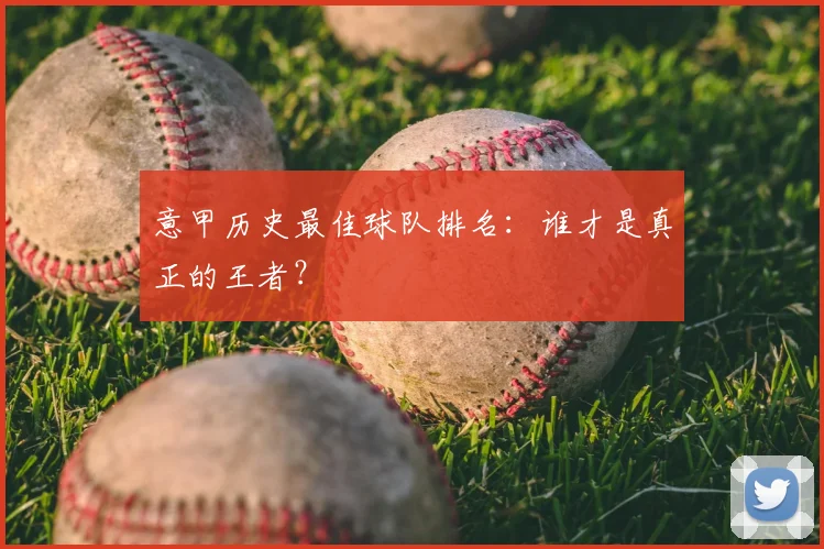 意甲历史最佳球队排名：谁才是真正的王者？